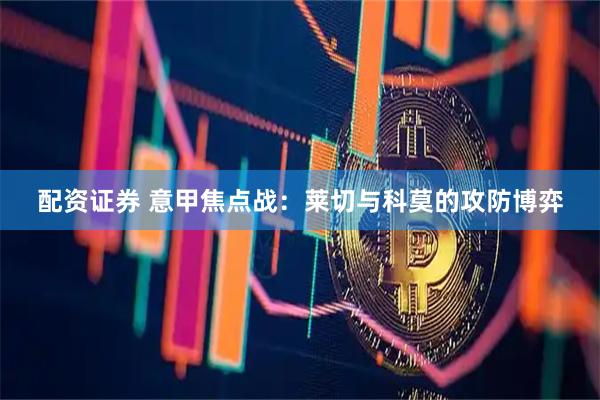 配资证券 意甲焦点战：莱切与科莫的攻防博弈