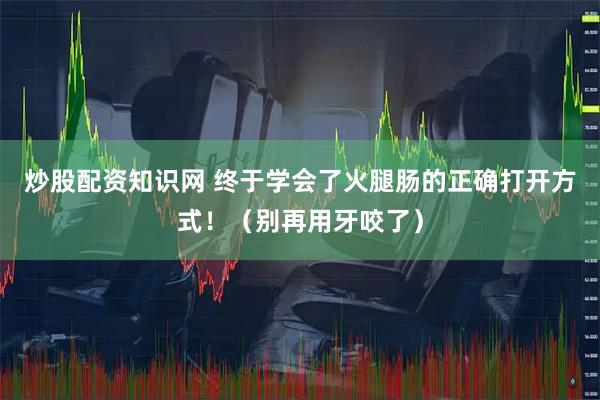炒股配资知识网 终于学会了火腿肠的正确打开方式！（别再用牙咬了）