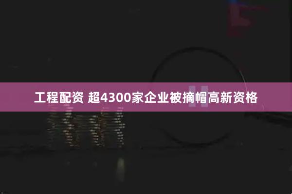 工程配资 超4300家企业被摘帽高新资格