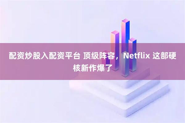 配资炒股入配资平台 顶级阵容，Netflix 这部硬核新作爆了
