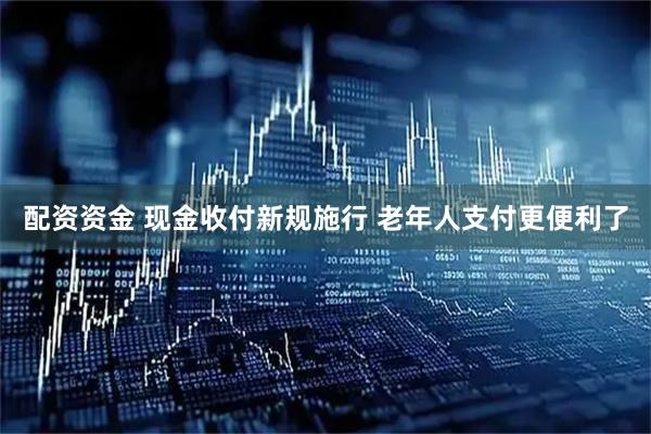 配资资金 现金收付新规施行 老年人支付更便利了