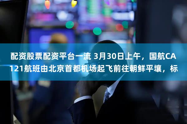 配资股票配资平台一流 3月30日上午，国航CA121航班由北京首都机场起飞前往朝鲜平壤，标