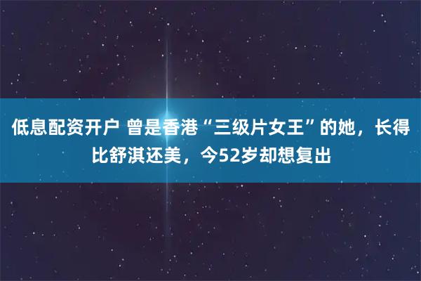 低息配资开户 曾是香港“三级片女王”的她，长得比舒淇还美，今52岁却想复出