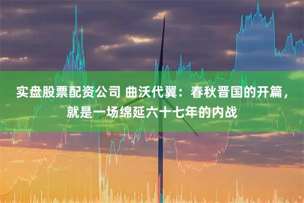 实盘股票配资公司 曲沃代翼：春秋晋国的开篇，就是一场绵延六十七年的内战