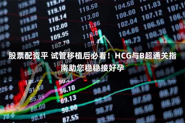 股票配资平 试管移植后必看！HCG与B超通关指南助您稳稳接好孕