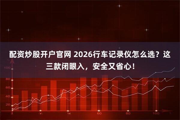 配资炒股开户官网 2026行车记录仪怎么选？这三款闭眼入，安全又省心！