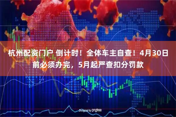 杭州配资门户 倒计时！全体车主自查！4月30日前必须办完，5月起严查扣分罚款