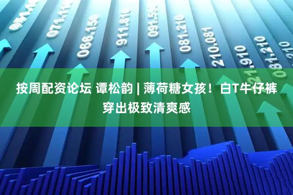按周配资论坛 谭松韵 | 薄荷糖女孩！白T牛仔裤穿出极致清爽感
