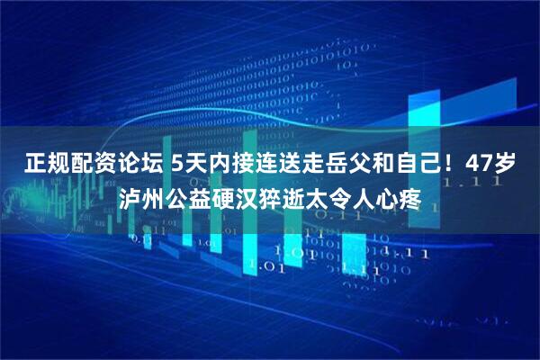正规配资论坛 5天内接连送走岳父和自己！47岁泸州公益硬汉猝逝太令人心疼