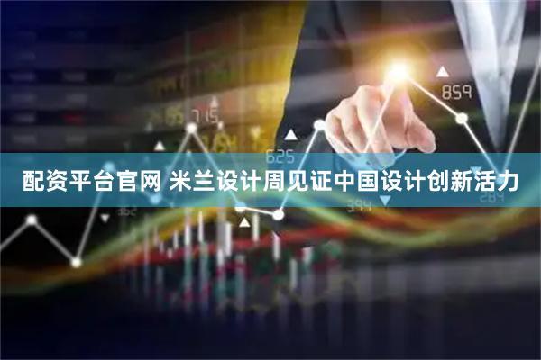 配资平台官网 米兰设计周见证中国设计创新活力