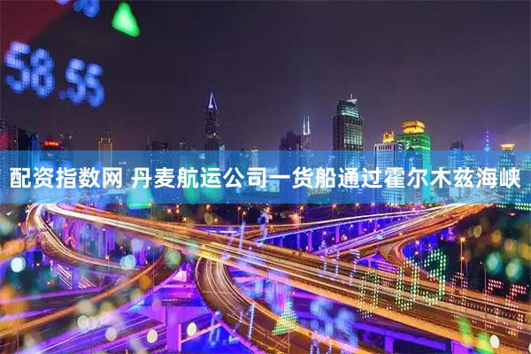 配资指数网 丹麦航运公司一货船通过霍尔木兹海峡