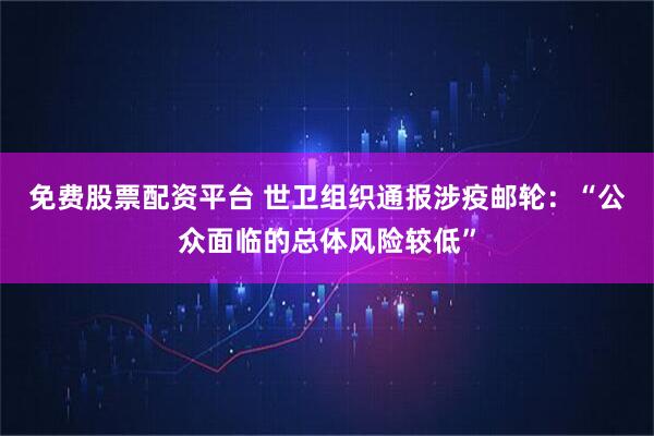 免费股票配资平台 世卫组织通报涉疫邮轮：“公众面临的总体风险较低”