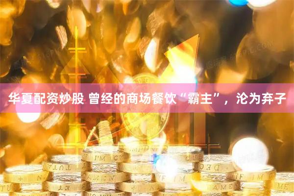华夏配资炒股 曾经的商场餐饮“霸主”，沦为弃子