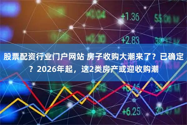 股票配资行业门户网站 房子收购大潮来了？已确定？2026年起，这2类房产或迎收购潮