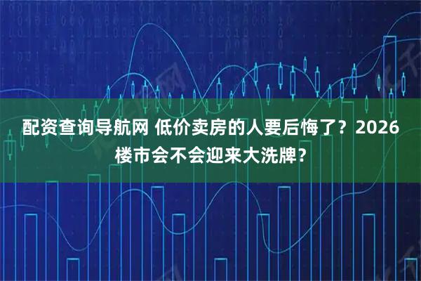配资查询导航网 低价卖房的人要后悔了？2026楼市会不会迎来大洗牌？