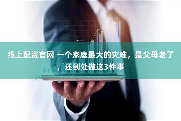 线上配资官网 一个家庭最大的灾难,是父母老了,还到处做这3件事