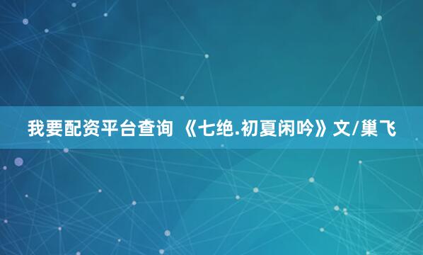 我要配资平台查询 《七绝.初夏闲吟》文/巢飞