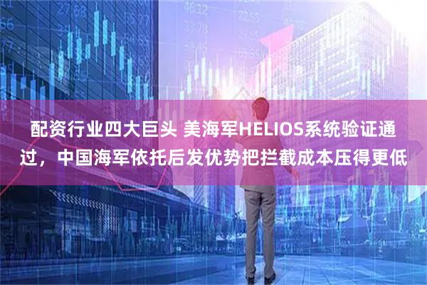 配资行业四大巨头 美海军HELIOS系统验证通过，中国海军依托后发优势把拦截成本压得更低