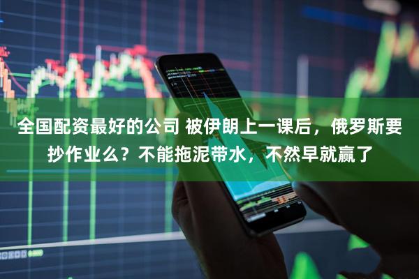 全国配资最好的公司 被伊朗上一课后，俄罗斯要抄作业么？不能拖泥带水，不然早就赢了