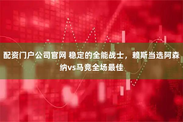 配资门户公司官网 稳定的全能战士，赖斯当选阿森纳vs马竞全场最佳