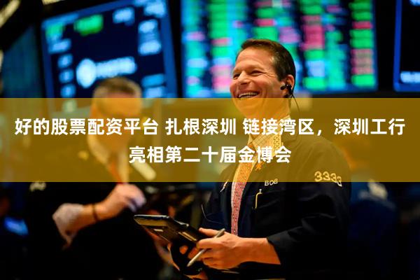 好的股票配资平台 扎根深圳 链接湾区，深圳工行亮相第二十届金博会