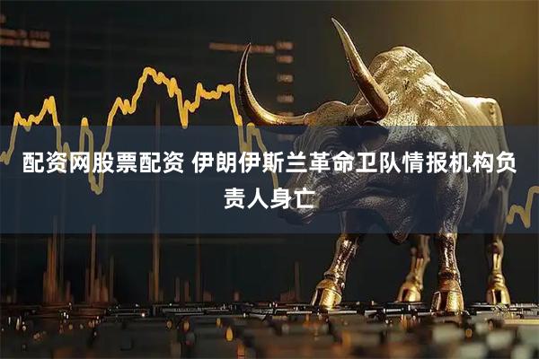 配资网股票配资 伊朗伊斯兰革命卫队情报机构负责人身亡