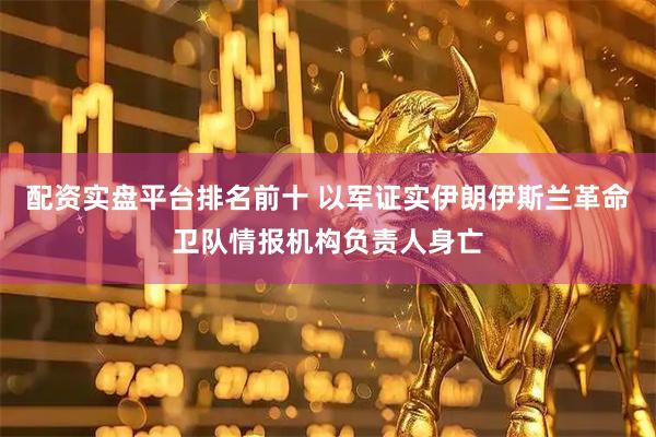 配资实盘平台排名前十 以军证实伊朗伊斯兰革命卫队情报机构负责人身亡