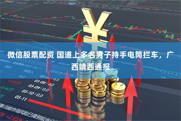 微信股票配资 国道上多名男子持手电筒拦车，广西靖西通报