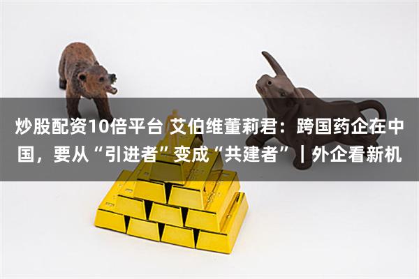 炒股配资10倍平台 艾伯维董莉君：跨国药企在中国，要从“引进者”变成“共建者”｜外企看新机