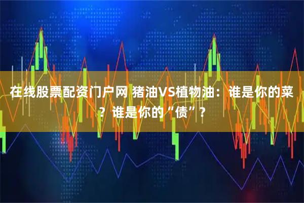 在线股票配资门户网 猪油VS植物油：谁是你的菜？谁是你的“债”？