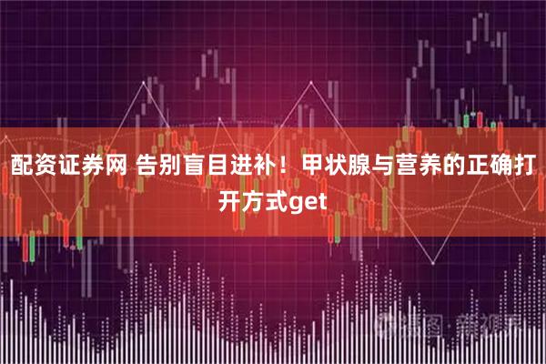 配资证券网 告别盲目进补!甲状腺与营养的正确打开方式get