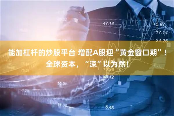 能加杠杆的炒股平台 增配A股迎“黄金窗口期”!全球资本,“深”以为然!