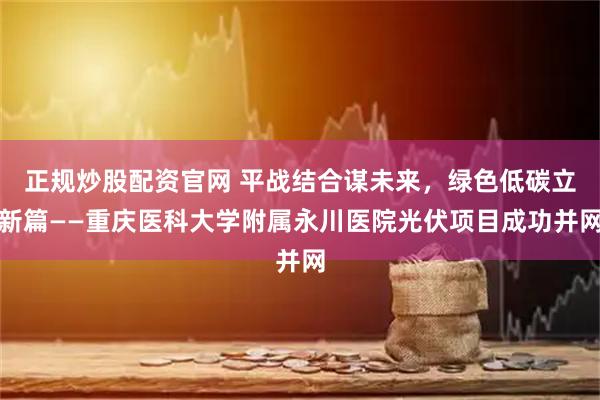 正规炒股配资官网 平战结合谋未来，绿色低碳立新篇——重庆医科大学附属永川医院光伏项目成功并网