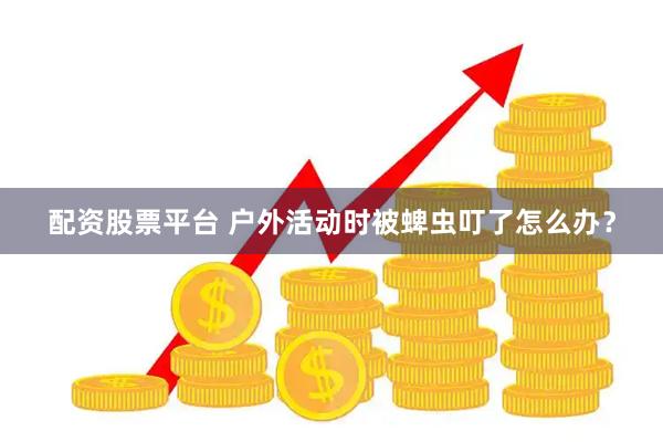 配资股票平台 户外活动时被蜱虫叮了怎么办?
