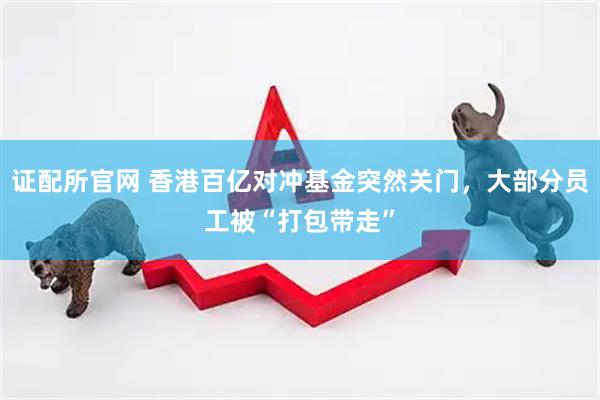 证配所官网 香港百亿对冲基金突然关门，大部分员工被“打包带走”