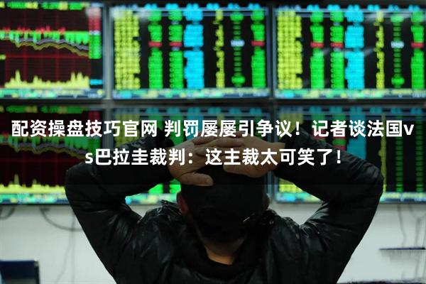 配资操盘技巧官网 判罚屡屡引争议！记者谈法国vs巴拉圭裁判：这主裁太可笑了！