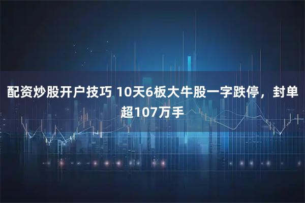 配资炒股开户技巧 10天6板大牛股一字跌停，封单超107万手