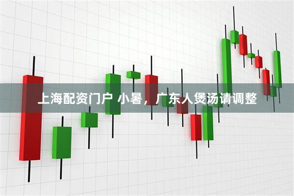 上海配资门户 小暑，广东人煲汤请调整