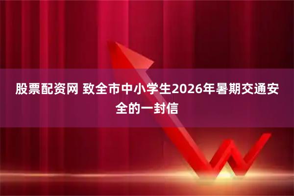 股票配资网 致全市中小学生2026年暑期交通安全的一封信