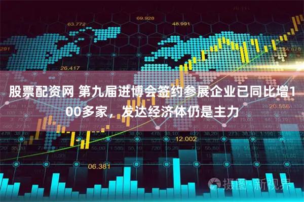 股票配资网 第九届进博会签约参展企业已同比增100多家，发达经济体仍是主力
