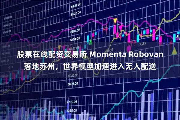 股票在线配资交易所 Momenta Robovan落地苏州，世界模型加速进入无人配送