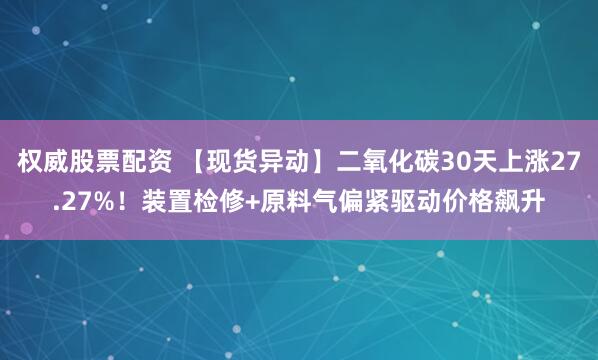 权威股票配资 【现货异动】二氧化碳30天上涨27.27%！装置检修+原料气偏紧驱动价格飙升