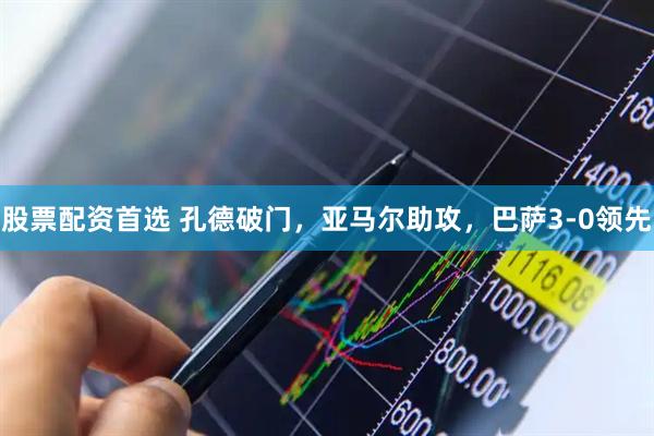 股票配资首选 孔德破门，亚马尔助攻，巴萨3-0领先