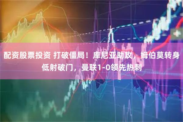 配资股票投资 打破僵局！库尼亚助攻，姆伯莫转身低射破门，曼联1-0领先热刺